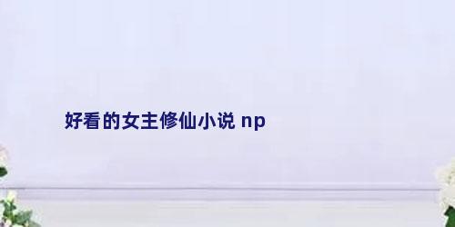 好看的女主修仙小说 np